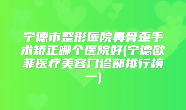 宁德市整形医院鼻骨歪手术矫正哪个医院好(宁德欧菲医疗美容门诊部排行榜一)