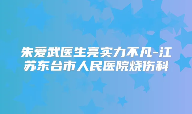 朱爱武医生亮实力不凡-江苏东台市人民医院烧伤科