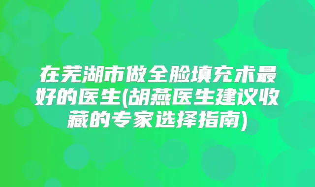 在芜湖市做全脸填充术好的医生(胡燕医生建议收藏的专家选择指南)