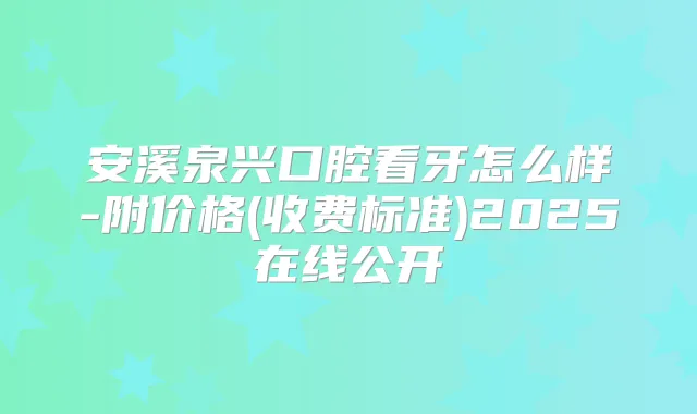 安溪泉兴口腔看牙怎么样-附价格(收费标准)2025在线公开