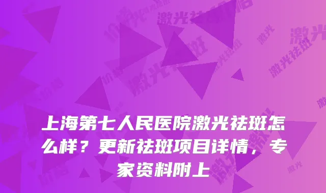 上海第七人民医院激光祛斑怎么样?更新祛斑项目详情,专家资料附上