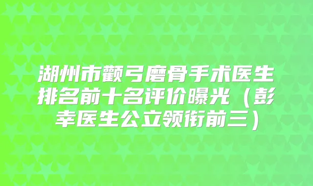 湖州市颧弓磨骨手术医生排名前十名评价曝光(彭幸医生公立领衔前三)