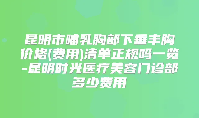 昆明市哺乳胸部下垂丰胸价格(费用)清单正规吗一览-昆明时光医疗美容门诊部多少费用