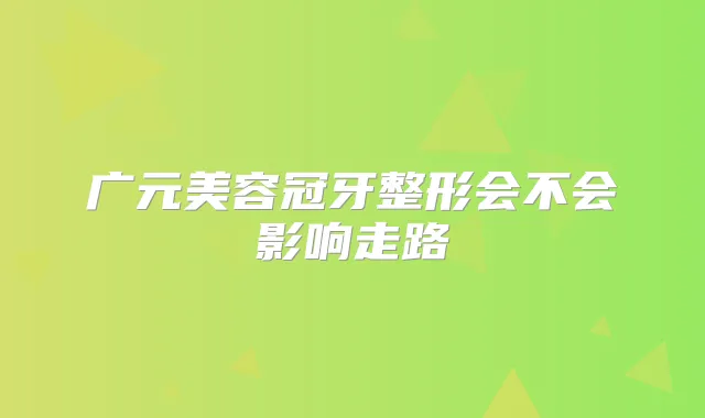 广元美容冠牙整形会不会影响走路
