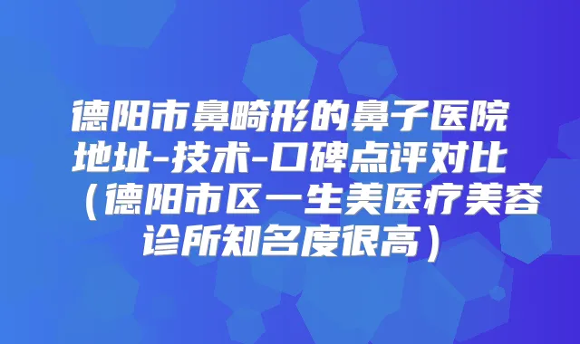 德阳市鼻畸形的鼻子医院地址-技术-口碑点评对比(德阳市区一生美医疗美容诊所知名度很高)