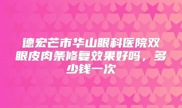 德宏芒市华山眼科医院双眼皮肉条修复效果好吗，多少钱一次