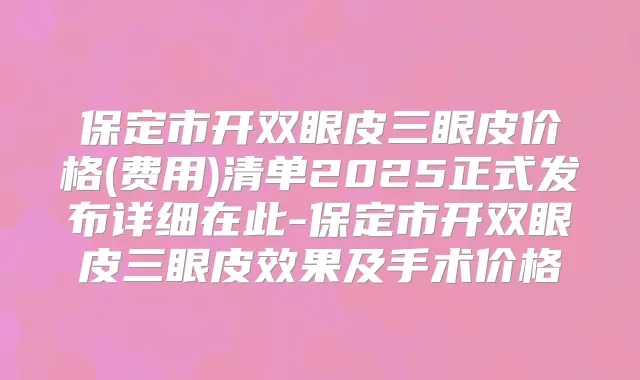 保定市开双眼皮三眼皮价格(费用)清单2025正式发布详细在此-保定市开双眼皮三眼皮效果及手术价格