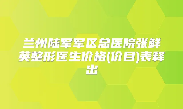 兰州陆军军区总医院张鲜英整形医生价格(价目)表释出