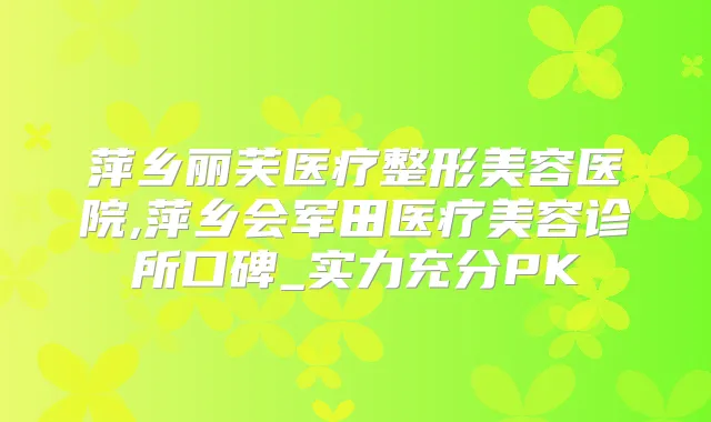 萍乡丽芙医疗整形美容医院,萍乡会军田医疗美容诊所口碑_实力充分PK
