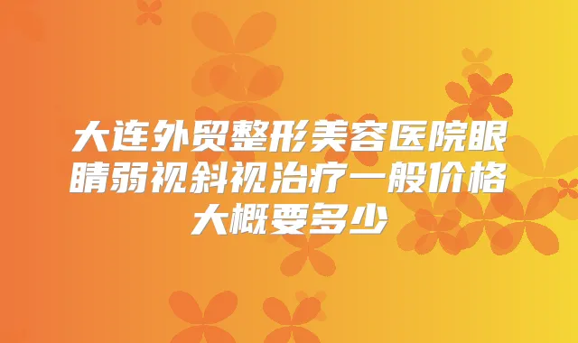 大连外贸整形美容医院眼睛弱视斜视一般价格大概要多少