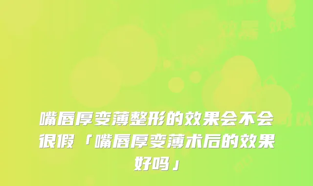 嘴唇厚变薄整形的效果会不会很假「嘴唇厚变薄术后的效果好吗」