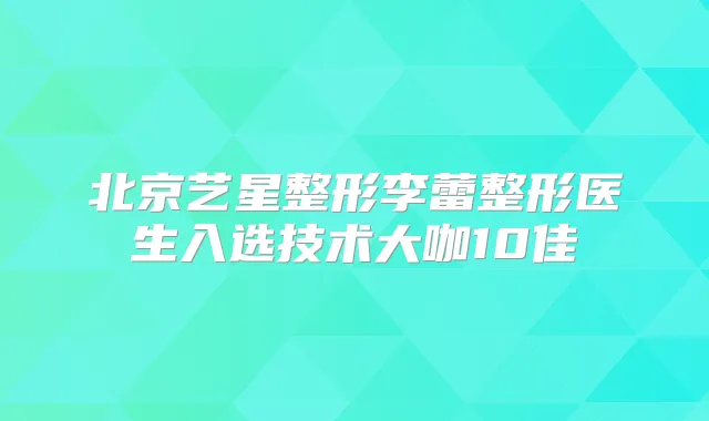 北京艺星整形李蕾整形医生入选技术大咖10佳