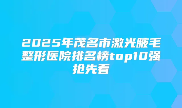 2025年茂名市激光腋毛整形医院排名榜top10强抢先看
