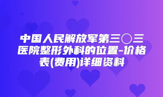 中国人民解放军第三〇三医院整形外科的位置-价格表(费用)详细资料