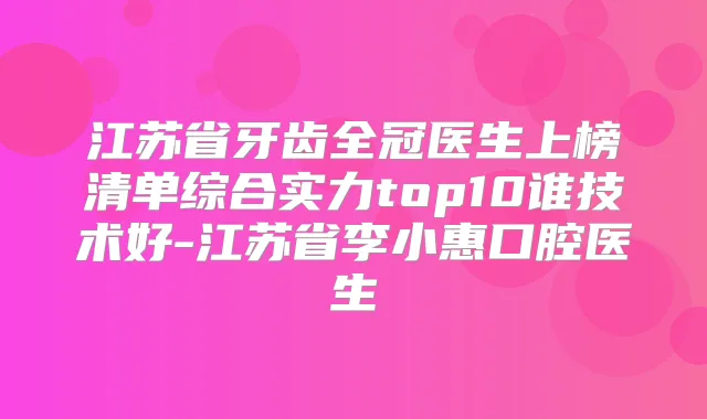 江苏省牙齿全冠医生上榜清单综合实力top10谁技术好-江苏省李小惠口腔医生
