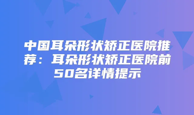 中国耳朵形状矫正医院推荐:耳朵形状矫正医院前50名详情提示