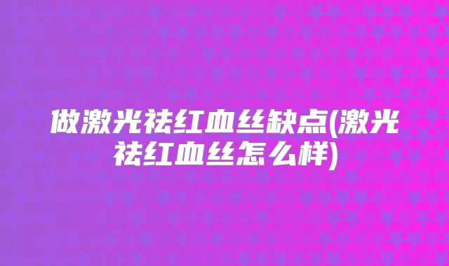 做激光祛红血丝缺点(激光祛红血丝怎么样)
