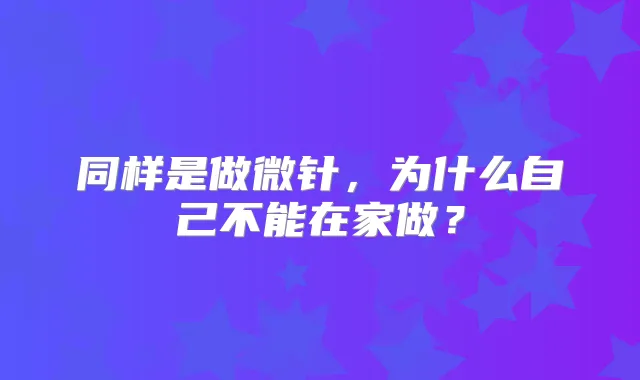 同样是做微针,为什么自己不能在家做?