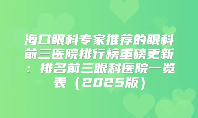 海口眼科专家推荐的眼科前三医院排行榜重磅更新:排名前三眼科医院一览表(2025版)