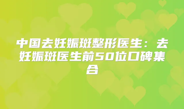 中国去妊娠斑整形医生：去妊娠斑医生前50位口碑集合