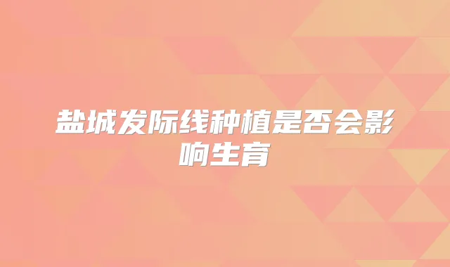 盐城发际线种植是否会影响生育