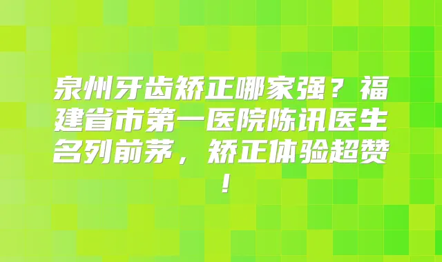 泉州牙齿矫正哪家强？福建省市第一医院陈讯医生名列前茅，矫正体验超赞！