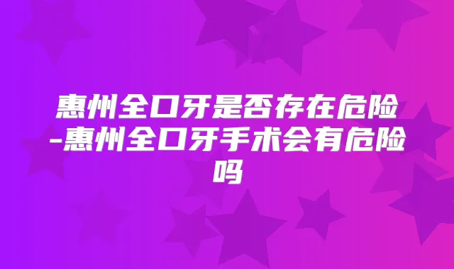惠州全口牙是否存在危险-惠州全口牙手术会有危险吗