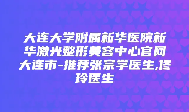 大连大学附属新华医院新华激光整形美容中心官网大连市-推荐张宗学医生,佟玲医生