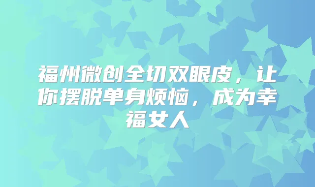 福州微创全切双眼皮,让你摆脱单身烦恼,成为幸福女人