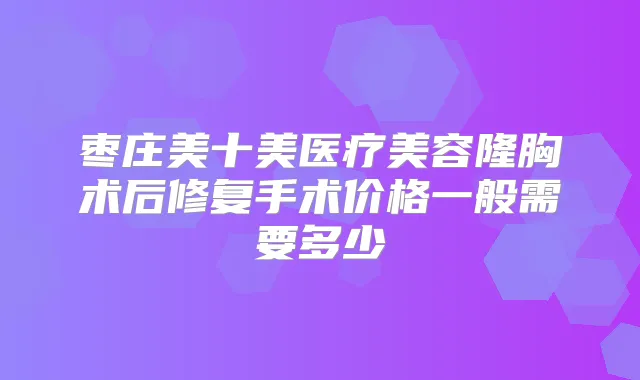 枣庄美十美医疗美容隆胸术后修复手术价格一般需要多少