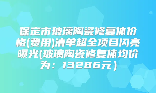 保定市玻璃陶瓷修复体价格(费用)清单超全项目闪亮曝光(玻璃陶瓷修复体均价为:13286元)
