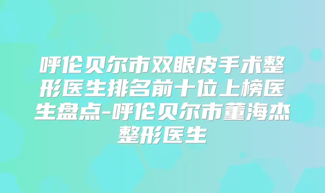 呼伦贝尔市双眼皮手术整形医生排名前十位上榜医生盘点-呼伦贝尔市董海杰整形医生