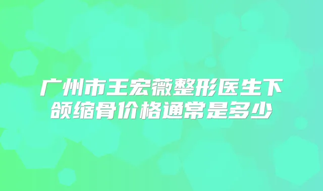 广州市王宏薇整形医生下颌缩骨价格通常是多少