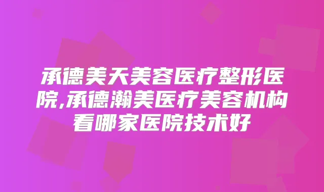 承德美天美容医疗整形医院,承德瀚美医疗美容机构看哪家医院技术好