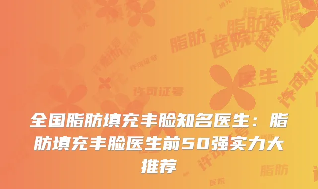 全国脂肪填充丰脸知名医生:脂肪填充丰脸医生前50强实力大推荐
