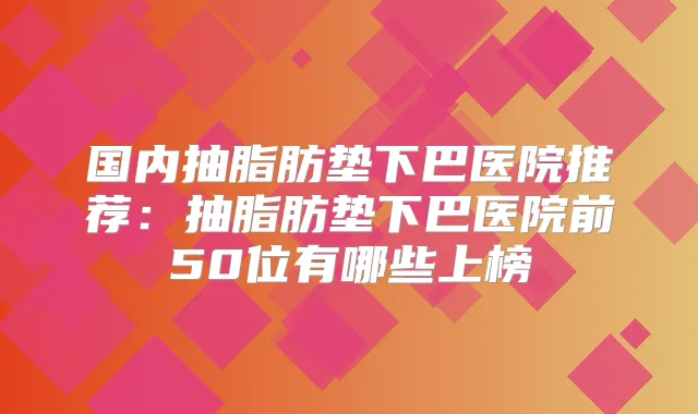 国内抽脂肪垫下巴医院推荐:抽脂肪垫下巴医院前50位有哪些上榜