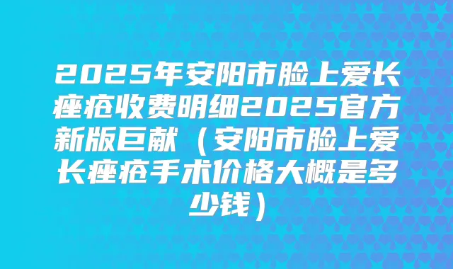2025年安阳市脸上爱长痤疮收费明细2025官方新版巨献(安阳市脸上爱长痤疮手术价格大概是多少钱)