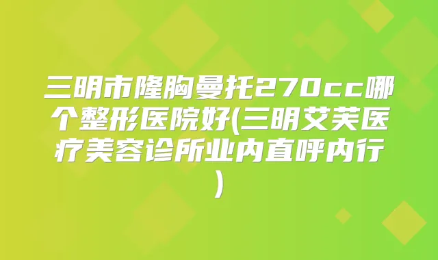 三明市隆胸曼托270cc哪个整形医院好(三明艾芙医疗美容诊所业内直呼内行)