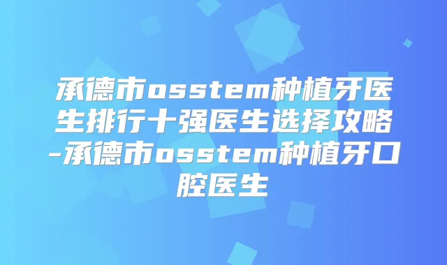 承德市osstem种植牙医生排行十强医生选择攻略-承德市osstem种植牙口腔医生