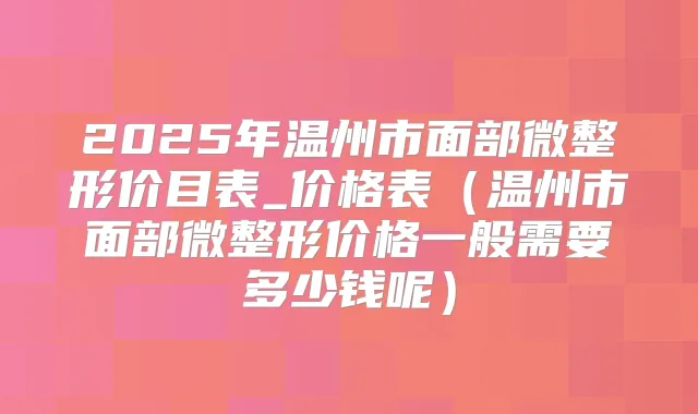 2025年温州市面部微整形价目表_价格表（温州市面部微整形价格一般需要多少钱呢）