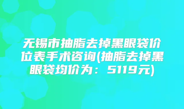 无锡市抽脂去掉黑眼袋价位表手术咨询(抽脂去掉黑眼袋均价为：5119元)