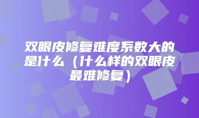双眼皮修复难度系数大的是什么(什么样的双眼皮难修复)