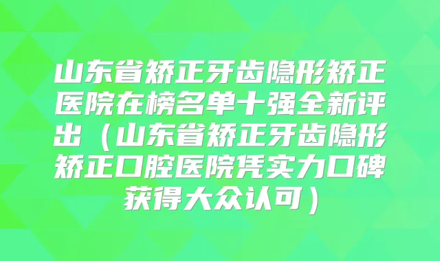 山东省矫正牙齿隐形矫正医院在榜名单十强全新评出(山东省矫正牙齿隐形矫正口腔医院凭实力口碑获得大众认可)