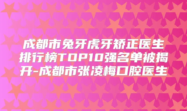 成都市兔牙虎牙矫正医生排行榜TOP10强名单被揭开-成都市张凌梅口腔医生