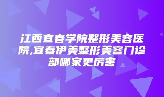 江西宜春学院整形美容医院,宜春伊美整形美容门诊部哪家更厉害