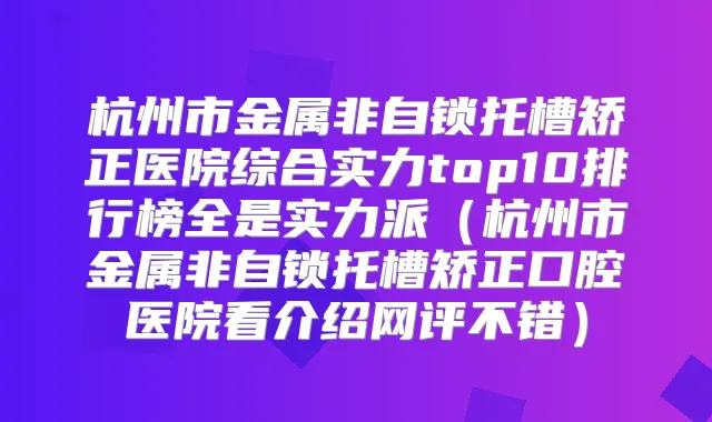 杭州市金属非自锁托槽矫正医院综合实力top10排行榜全是实力派(杭州市金属非自锁托槽矫正口腔医院看介绍网评不错)