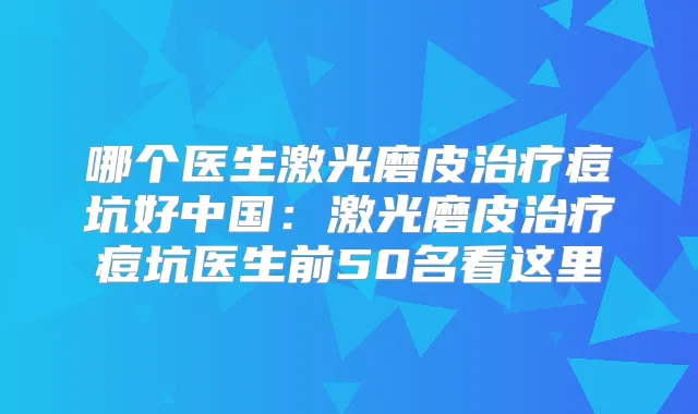 哪个医生激光磨皮痘坑好中国：激光磨皮痘坑医生前50名看这里