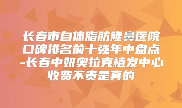 长春市自体脂肪隆鼻医院口碑排名前十强年中盘点-长春中妍奥拉克植发中心收费不贵是真的