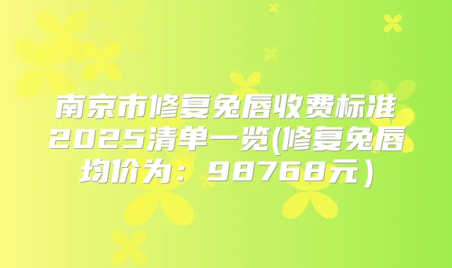 南京市修复兔唇收费标准2025清单一览(修复兔唇均价为:98768元)