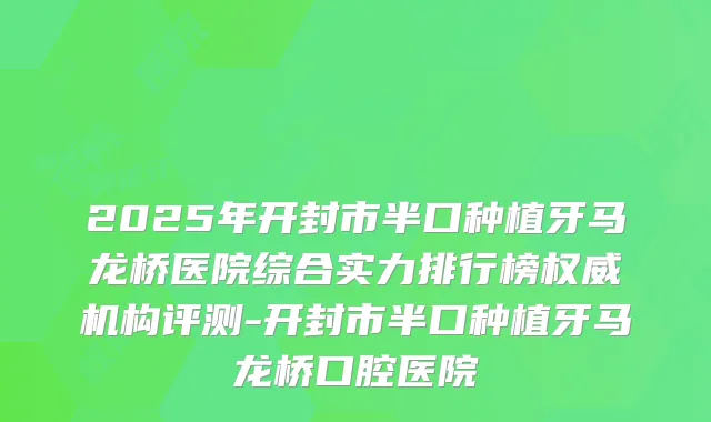 2025年开封市半口种植牙马龙桥医院综合实力排行榜机构评测-开封市半口种植牙马龙桥口腔医院